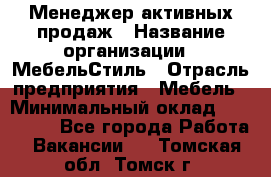 Менеджер активных продаж › Название организации ­ МебельСтиль › Отрасль предприятия ­ Мебель › Минимальный оклад ­ 100 000 - Все города Работа » Вакансии   . Томская обл.,Томск г.